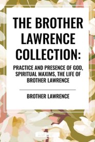 The Brother Lawrence Collection: Practice and Presence of God, Spiritual Maxims, the Life of Brother Lawrence