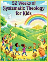 52 WEEKS OF SYSTEMIC THEOLOGY FOR KIDS : A Complete Year of Bible Based Theology Lessons for Kids Including Stories, Memory Verses, and Family Discuss