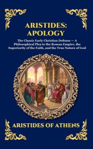 Aristides: Apology: The Classic Early Christian Defense - A Philosophical Plea to the Roman Empire, the Superiority of the Faith, and the True Nature