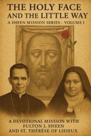 THE HOLY FACE AND THE LITTLE WAY: A Devotional Mission with Fulton J. Sheen and St. Thérèse of Lisieux