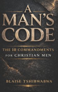 A Man's Code: The 10 Commandments for Christian Men:  Biblical Masculinity, Spiritual Leadership, Marriage Strength, and Fatherhood Discipline