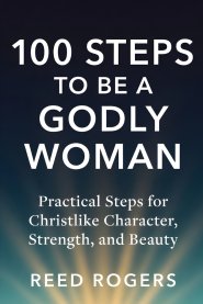 100 Steps to Be a Godly Woman: Practical Steps for Christlike Character, Strength, and Beauty