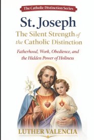 St. Joseph: The Silent Strength of the Catholic Distinction: Fatherhood, Work, Obedience, and the Hidden Power of Holiness