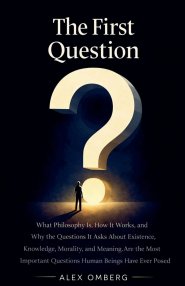 The First Question: What Philosophy Is, How It Works, and Why the Questions It Asks About Existence, Knowledge, Morality, and Meaning Are the Most Imp