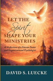 Let the Spirit Shape Your Ministries: Forty Reflections by a Veteran Pastor and Organizational Psychologist