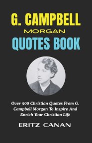 G. CAMPBELL MORGAN QUOTES BOOK: Over 500 Christian Quotes From G. Campbell Morgan To Inspire And Enrich Your Christian Life