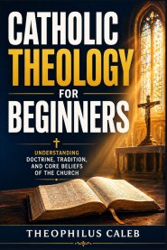 Catholic Theology for Beginners: Understanding Doctrine, Tradition, and Core Beliefs of the Church