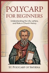 Polycarp for Beginners: Understanding His Life, Letters, and Role in Church History