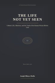 THE LIFE NOT YET SEEN: Unborn Life, Abortion, and the Truth of the Human Person Before God