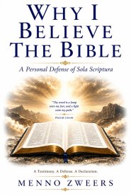 Why I Believe The Bible: A Personal Defense of Sola Scriptura
