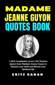 MADAME JEANNE GUYON QUOTES BOOK: A Rich Compilation of over 700 Timeless Quotes from Madame Jeanne Guyon to Sharpen your Faith and Elevate your Spirit