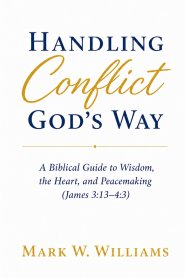 Handling Conflict God's Way: A Biblical Guide to Wisdom, the Heart, and Peacemaking (James 3:13-4:3)