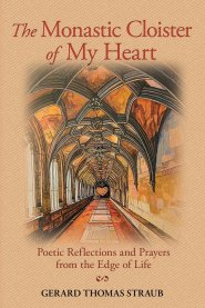 The Monastic Cloister of My Heart: Poetic Reflections and Prayers from the Edge of Life