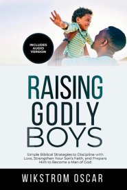 Raising Godly Boys: Simple Biblical Strategies to Discipline with Love, Strengthen Your Son's Faith, and Prepare Him to Become a Man of God