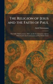 The Religion of Jesus and the Faith of Paul: The Selly Oak Lectures, 1923, on the Communion of Jesus With God & the Communion of Paul With Christ