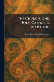 The Church: One, Holy, Catholic, Apostolic: Report of the Anglo-Catholic Congress