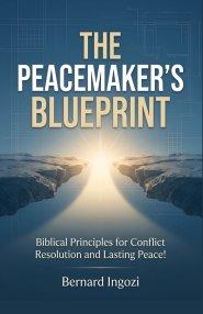 The Peacemaker's Blueprint : Biblical Principles for Conflict Resolution and Lasting Peace!