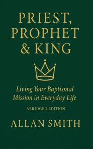 Priest, Prophet & King; Living Your Baptismal Mission in Everyday Life: Living Your Baptismal Mission in Everyday Life