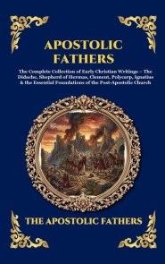 Apostolic Fathers: The Complete Collection of Early Christian Writings - The Didache, Shepherd of Hermas, Clement, Polycarp, Ignatius & the Essential