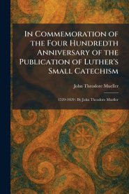 In Commemoration of the Four Hundredth Anniversary of the Publication of Luther's Small Catechism: 1529-1929 : By John Theodore Mueller