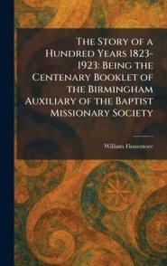 The Story of a Hundred Years 1823-1923: Being the Centenary Booklet of the Birmingham Auxiliary of the Baptist Missionary Society