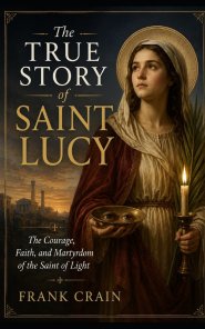The True Story of Saint Lucy: The Courage, Faith, and Martyrdom of the Saint of Light