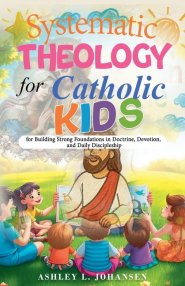 Systematic Theology for Catholic Kids for Building Strong Foundations in Doctrine, Devotion, and Daily Discipleship