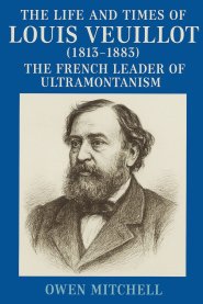 The Life and Times of Louis Veuillot (1813-1883): The French Leader of Ultramontanism