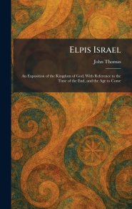 Elpis Israel: An Exposition of the Kingdom of God, With Reference to the Time of the End, and the Age to Come