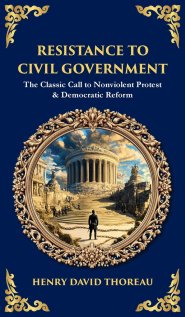 Resistance to Civil Government: The Classic Call to Nonviolent Protest & Democratic Reform (Deluxe Hardbound Edition)