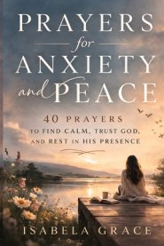 Prayers for Anxiety and Peace: 40 Prayers to Find Calm, Trust God, and Rest in His Presence