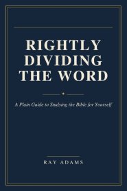 Rightly Dividing the Word: A Plain Guide to Studying the Bible for Yourself
