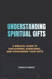 Understanding Spiritual Gifts: A Biblical Guide to Discovering, Exercising, and Stewarding