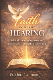 Faith Comes by Hearing: Biblical Truths, Affirmations, and Declarations to Strengthen Your Faith