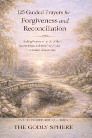 125 Guided Prayers for Forgiveness and Reconciliation: Healing Prayers to Let Go of Hurt, Restore Peace, and Seek God's Grace in Broken Relationships