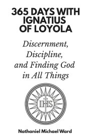 365 Days with Ignatius of Loyola: Discernment, Discipline, and Finding God in All Things