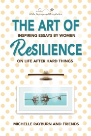The Art of Resilience: Inspiring Essays by Women on Life After Hard Things