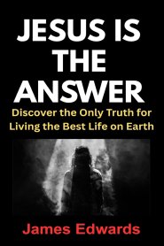 JESUS IS THE ANSWER: Discover the Only Truth for Living the Best Life on Earth