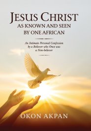 Jesus Christ as Known and Seen by One African: An Intimate Personal Confession by a Believer who Once was a Non-believer