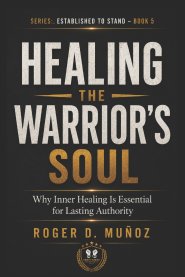 HEALING THE WARRIOR'S SOUL: Why Inner Healing Is Essential for Lasting Authority