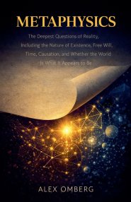 Metaphysics: The Deepest Questions of Reality, Including the Nature of Existence, Free Will, Time, Causation, and Whether the World Is What It Appears