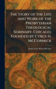 The Story of the Life and Work of the Presbyterian Theological Seminary, Chicago, Founded by Cyrus H. McCormick