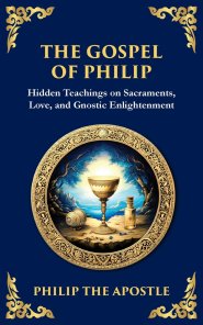 The Gospel of Philip: Mystical Teachings on Love, Truth, and the Sacred