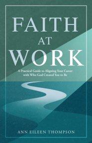 Faith at Work: A Practical Guide to Aligning Your Career with Who God Created You to Be