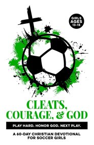 Cleats, Courage, & God | Play Hard. Honor God. Next Play.: A 60-Day Christian Soccer Devotional for Girls Ages 13-15 | Bible Devotions for Real-Life E