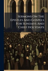 Sermons On The Epistles And Gospels For Sundays And Chief Holydays