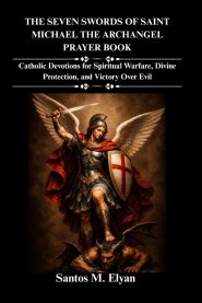 THE SEVEN SWORDS OF SAINT MICHAEL THE ARCHANGEL PRAYER BOOK: Catholic Devotions for Spiritual Warfare, Divine Protection, and Victory Over Evil