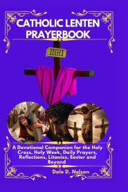 CATHOLIC LENTEN PRAYERBOOK: A Devotional Companion for the Holy Cross, Holy Week, Daily Prayers, Reflections, Litanies, Easter and Beyond