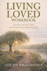 Living Loved Workbook: Practicing Identity, Truth, and Transformation Rooted in Love