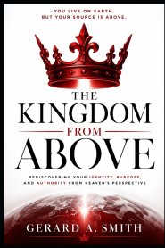 THE KINGDOM FROM ABOVE: Living From Your Heavenly Source While Serving on Earth
